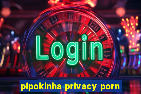 pipokinha privacy porn